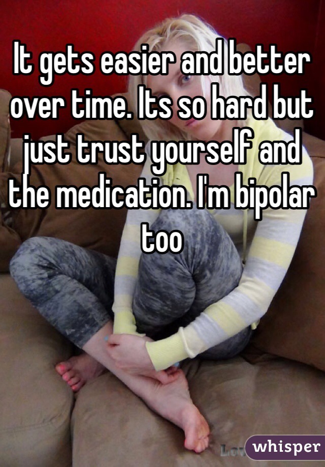 It gets easier and better over time. Its so hard but just trust yourself and the medication. I'm bipolar too 