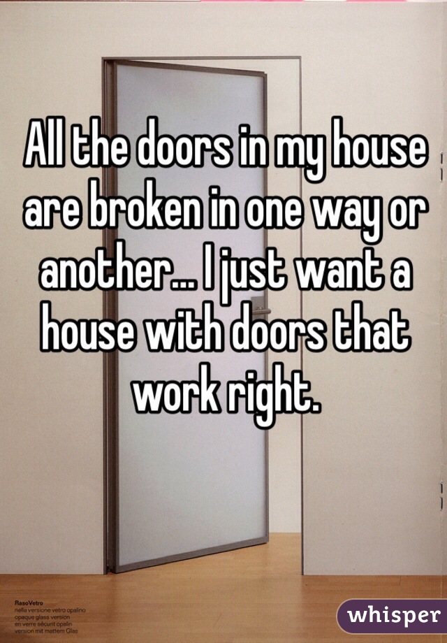 All the doors in my house are broken in one way or another… I just want a house with doors that work right.