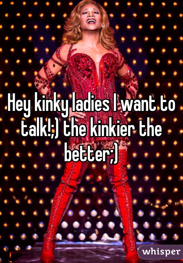 Hey kinky ladies I want to talk!;) the kinkier the better;)
