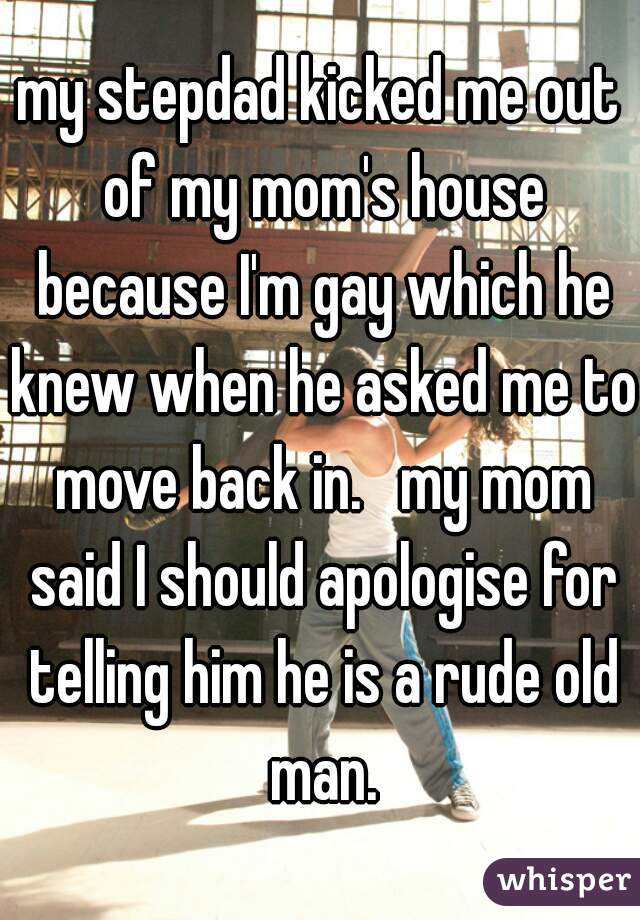 my stepdad kicked me out of my mom's house because I'm gay which he knew when he asked me to move back in.   my mom said I should apologise for telling him he is a rude old man.