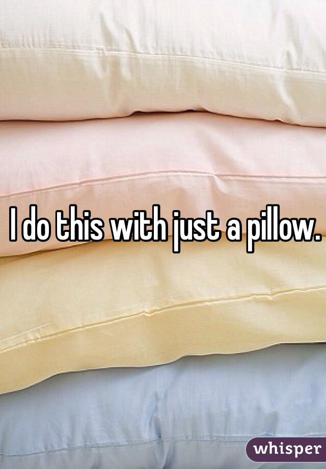 I do this with just a pillow.