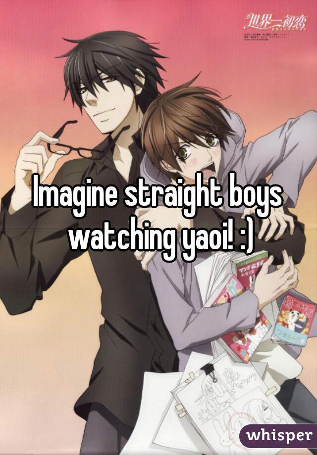 Imagine straight boys watching yaoi! :)