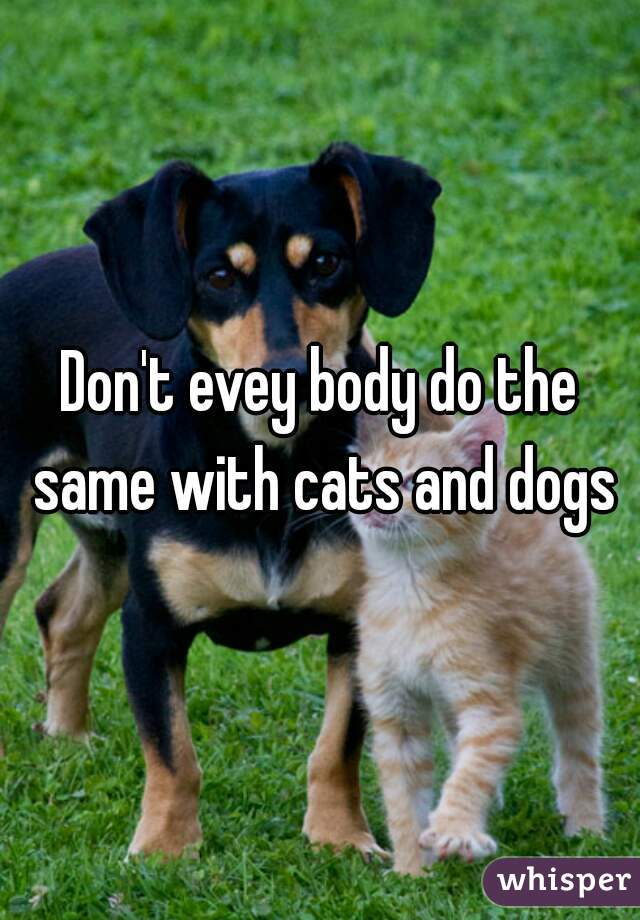Don't evey body do the same with cats and dogs