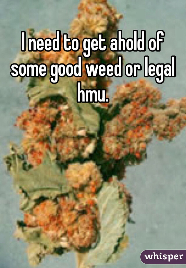 I need to get ahold of some good weed or legal hmu. 