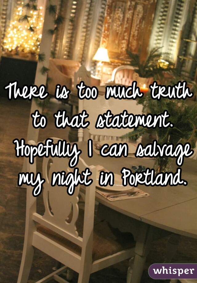 There is too much truth to that statement. Hopefully I can salvage my night in Portland.