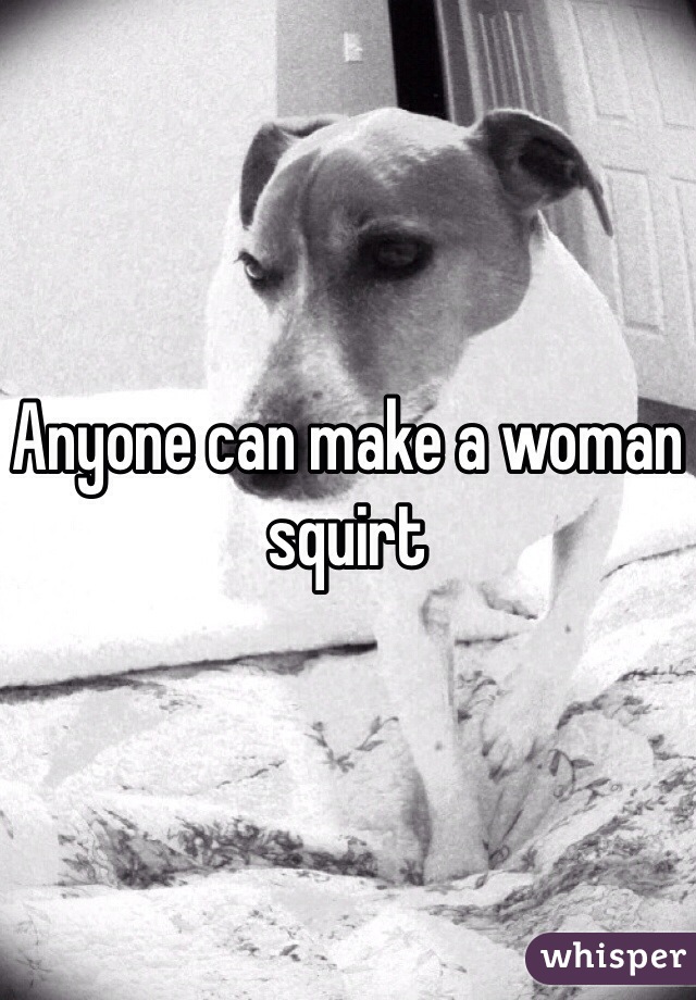 Anyone can make a woman squirt