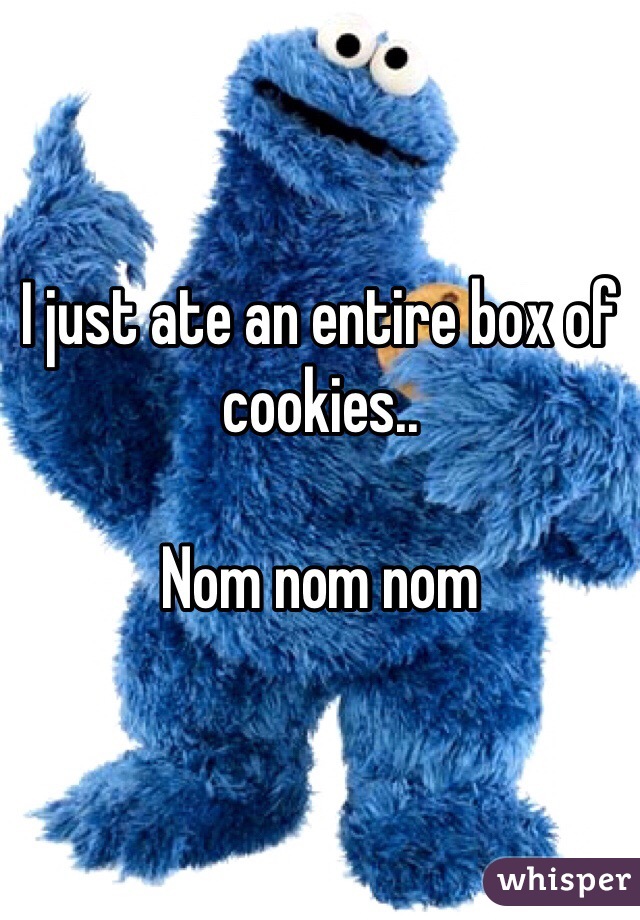 I just ate an entire box of cookies.. 

Nom nom nom