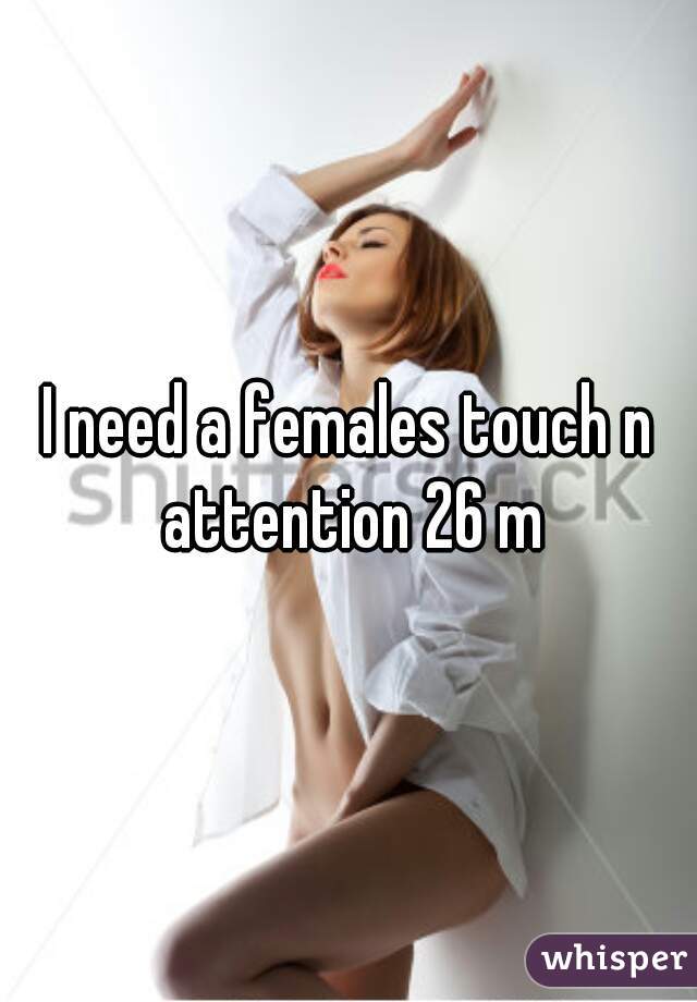 I need a females touch n attention 26 m
