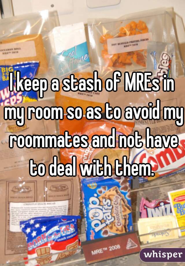 I keep a stash of MREs in my room so as to avoid my roommates and not have to deal with them. 