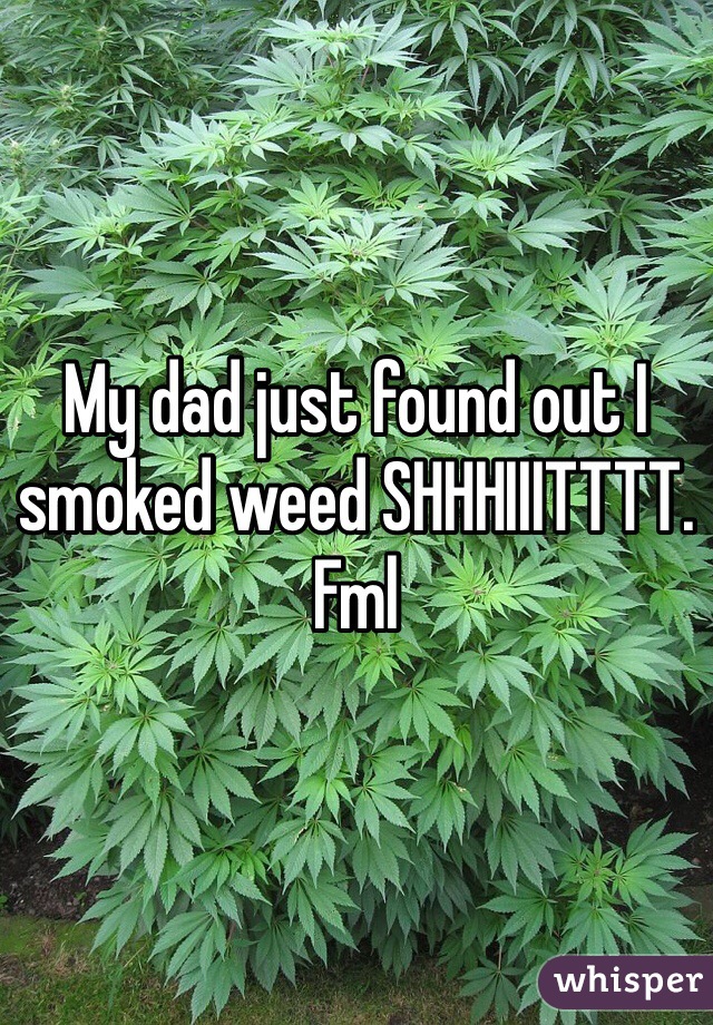 My dad just found out I smoked weed SHHHIIITTTT. Fml
