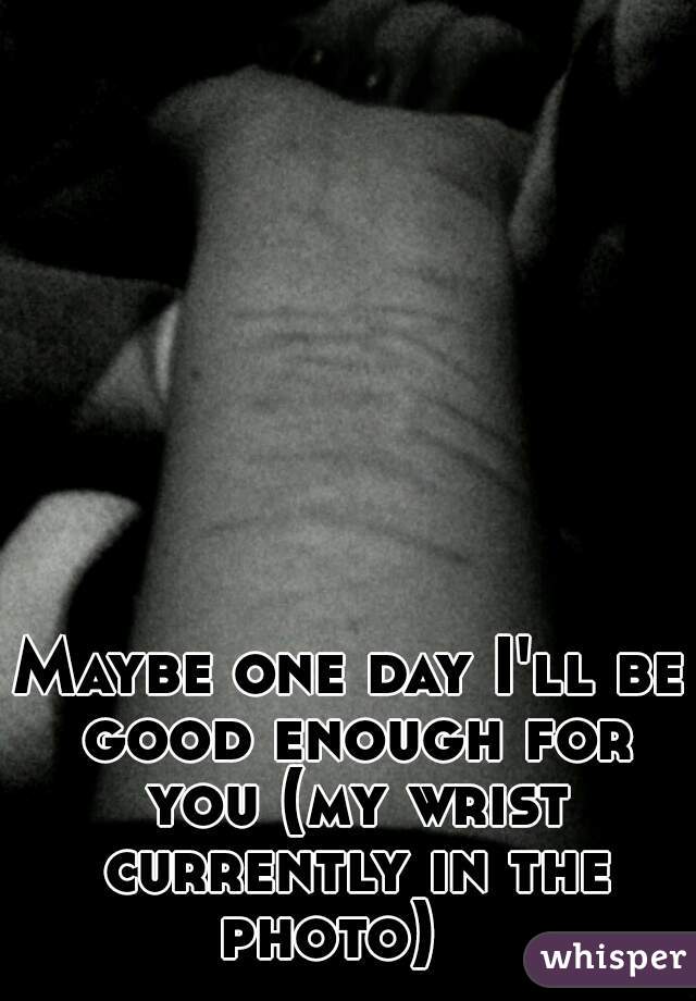Maybe one day I'll be good enough for you (my wrist currently in the photo)   