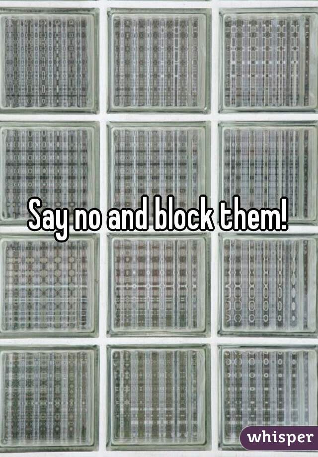 Say no and block them!