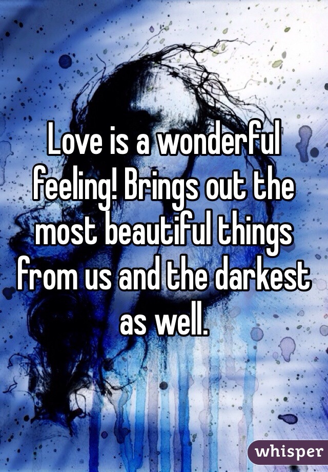 Love is a wonderful feeling! Brings out the most beautiful things from us and the darkest as well. 