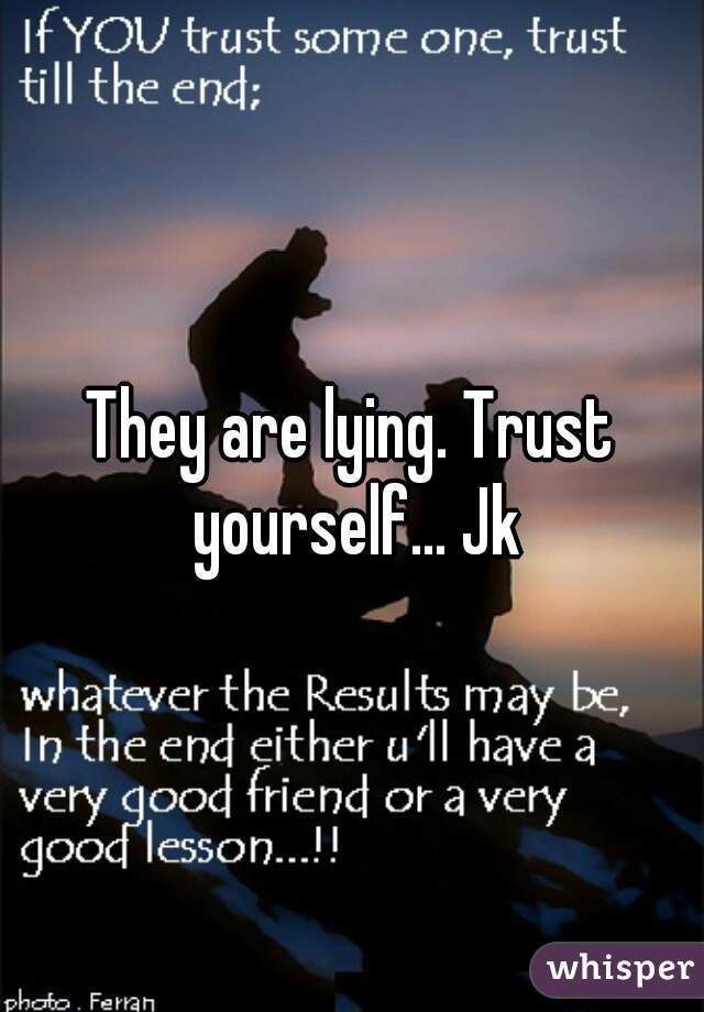 They are lying. Trust yourself... Jk
