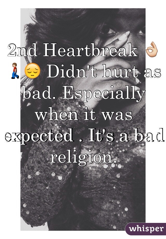 2nd Heartbreak 👌🚶😔 Didn't hurt as bad. Especially when it was expected . It's a bad religion. 