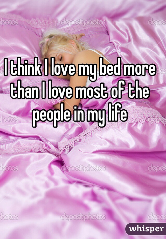 I think I love my bed more than I love most of the people in my life