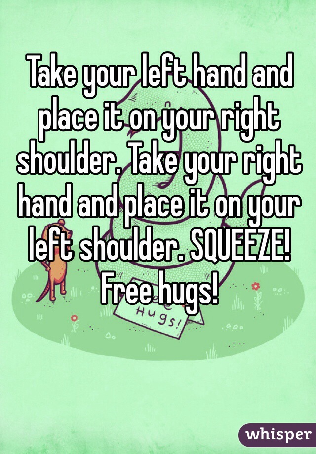 Take your left hand and place it on your right shoulder. Take your right hand and place it on your left shoulder. SQUEEZE! Free hugs! 