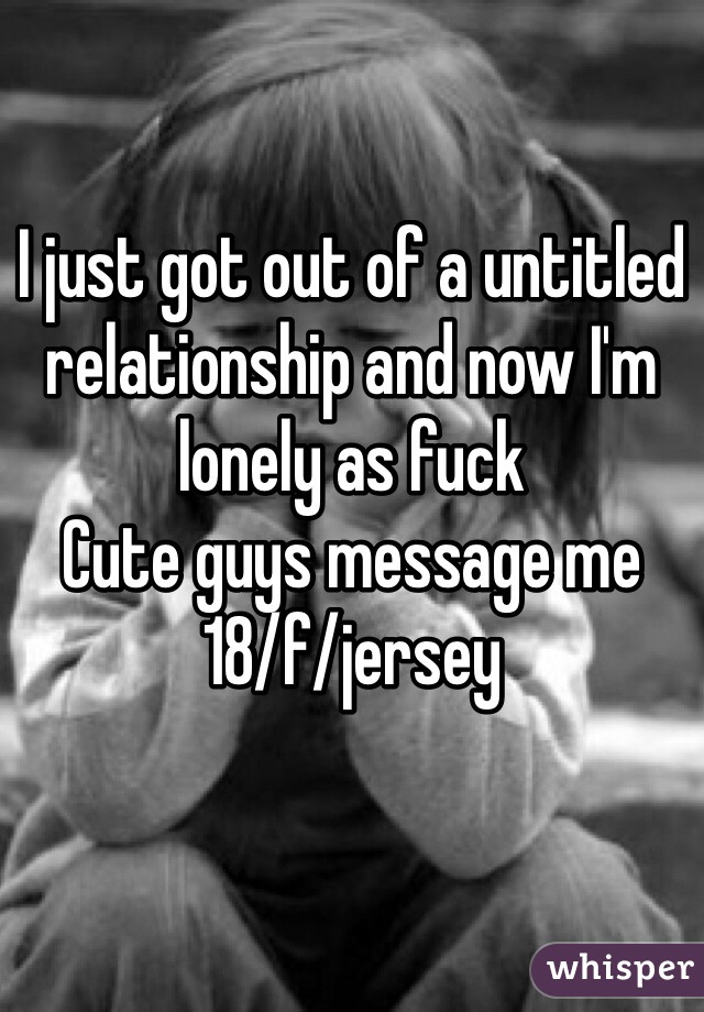 I just got out of a untitled relationship and now I'm lonely as fuck
Cute guys message me 
18/f/jersey 