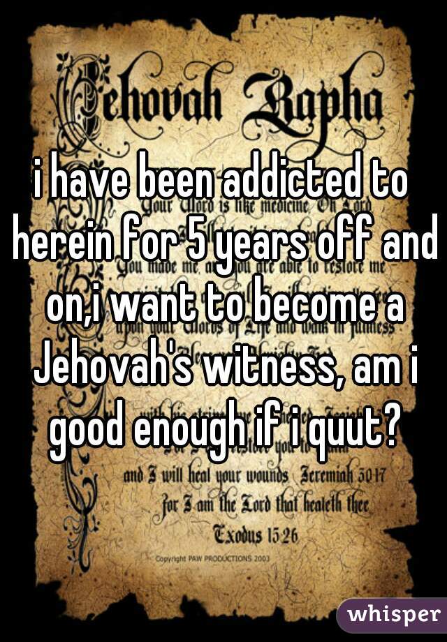 i have been addicted to herein for 5 years off and on,i want to become a Jehovah's witness, am i good enough if i quut?