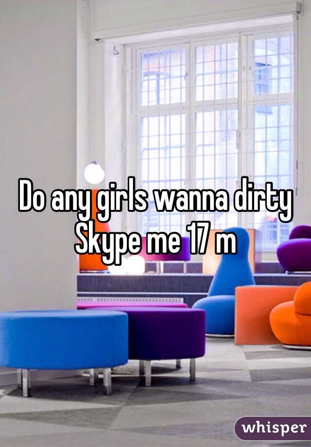 Do any girls wanna dirty Skype me 17 m