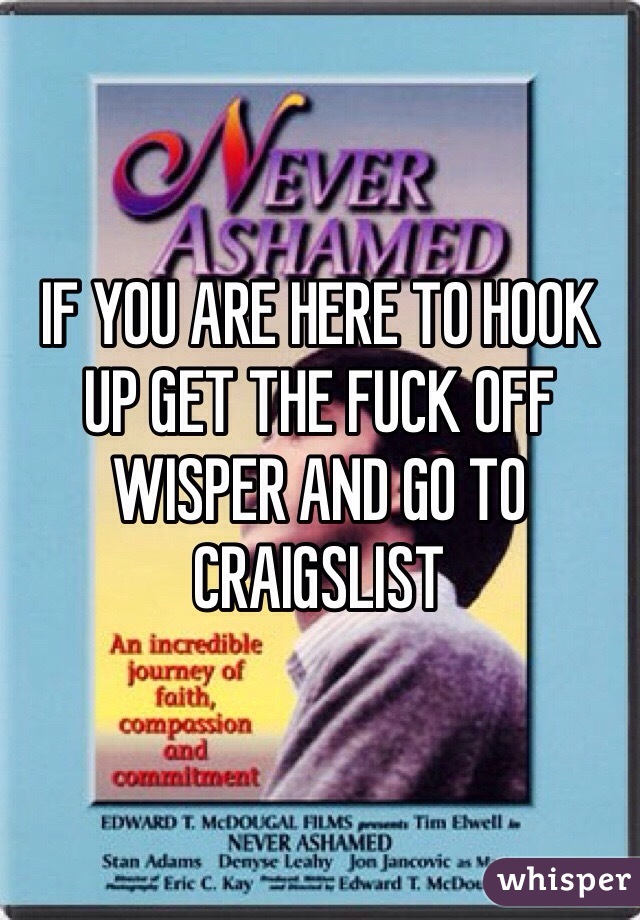 IF YOU ARE HERE TO HOOK UP GET THE FUCK OFF WISPER AND GO TO CRAIGSLIST