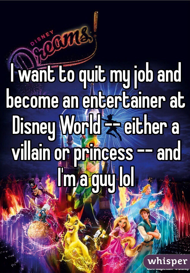 I want to quit my job and become an entertainer at Disney World -- either a villain or princess -- and I'm a guy lol