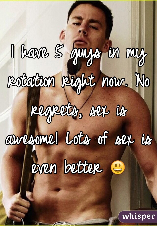 I have 5 guys in my rotation right now. No regrets, sex is awesome! Lots of sex is even better 😃 