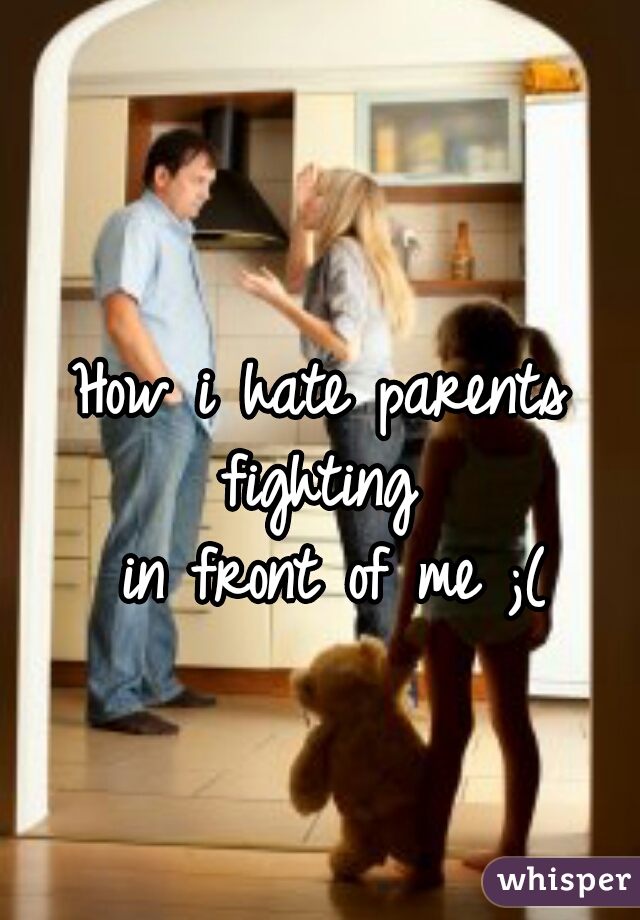 How i hate parents fighting 
 in front of me ;(
