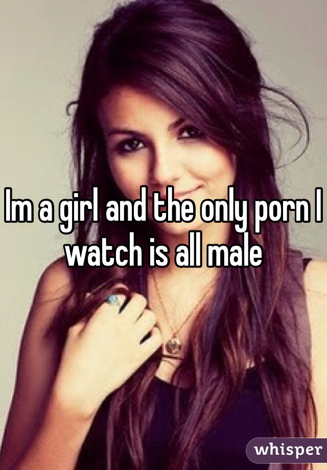 Im a girl and the only porn I watch is all male