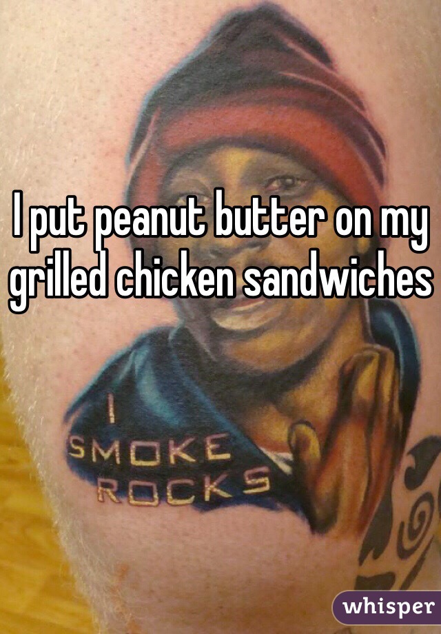 I put peanut butter on my grilled chicken sandwiches 