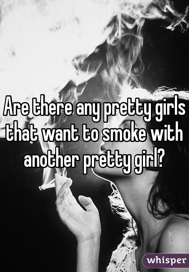 Are there any pretty girls that want to smoke with another pretty girl? 