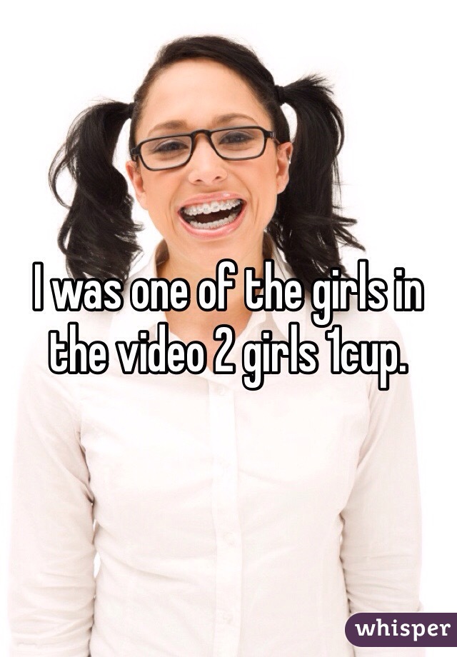 I was one of the girls in the video 2 girls 1cup.