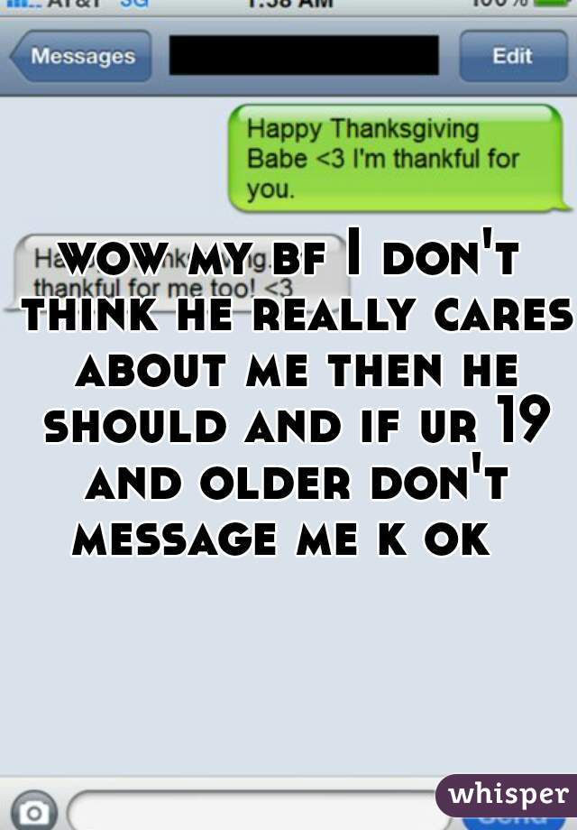 wow my bf I don't think he really cares about me then he should and if ur 19 and older don't message me k ok  