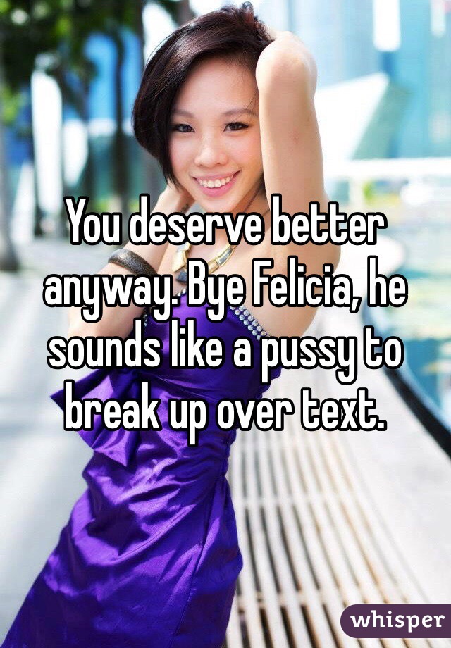 You deserve better anyway. Bye Felicia, he sounds like a pussy to break up over text.  