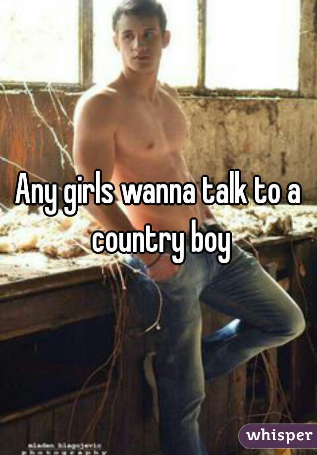 Any girls wanna talk to a country boy