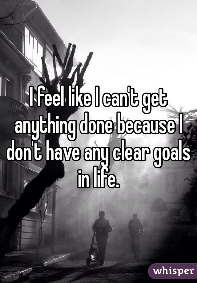 I feel like I can't get anything done because I don't have any clear goals in life. 