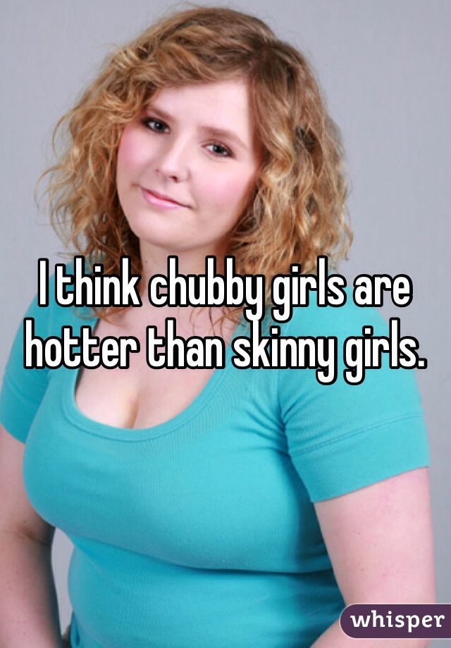 I think chubby girls are hotter than skinny girls. 
