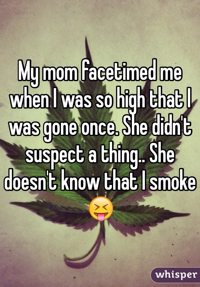 My mom facetimed me when I was so high that I was gone once. She didn't suspect a thing.. She doesn't know that I smoke 😝
