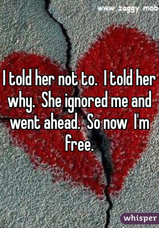 I told her not to.  I told her why.  She ignored me and went ahead.  So now  I'm free.