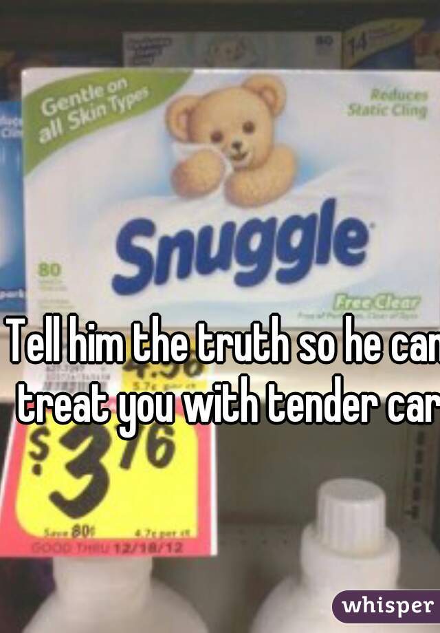 Tell him the truth so he can treat you with tender care