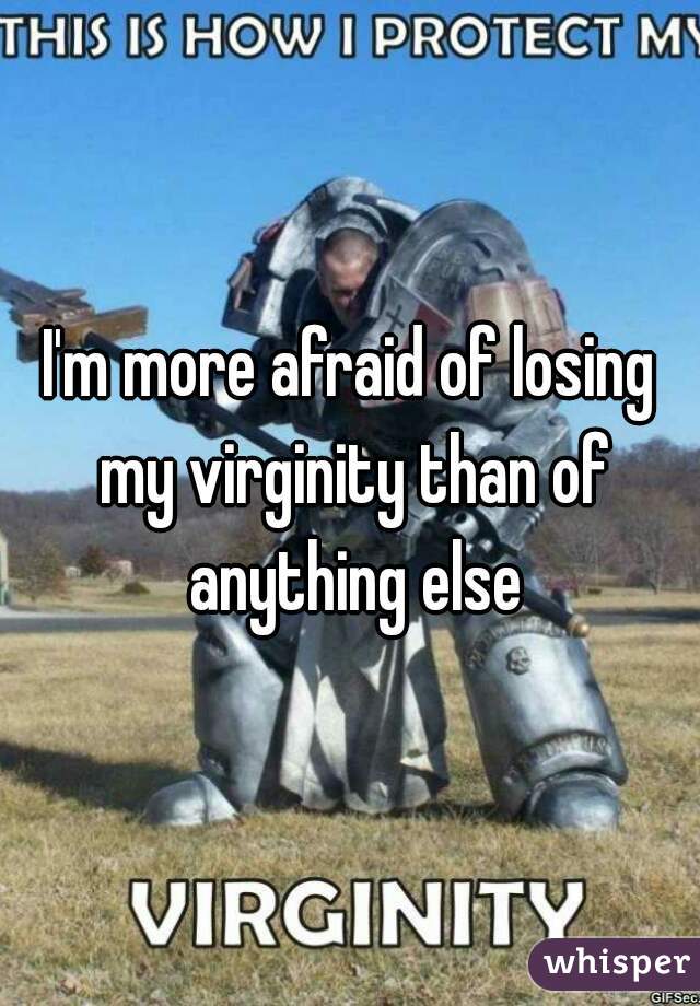 I'm more afraid of losing my virginity than of anything else