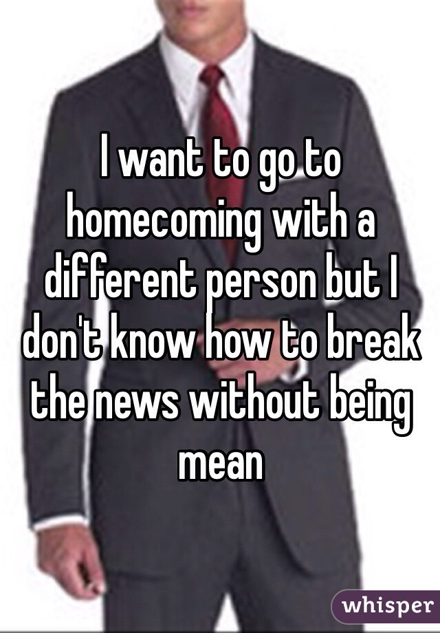 I want to go to homecoming with a different person but I don't know how to break the news without being mean