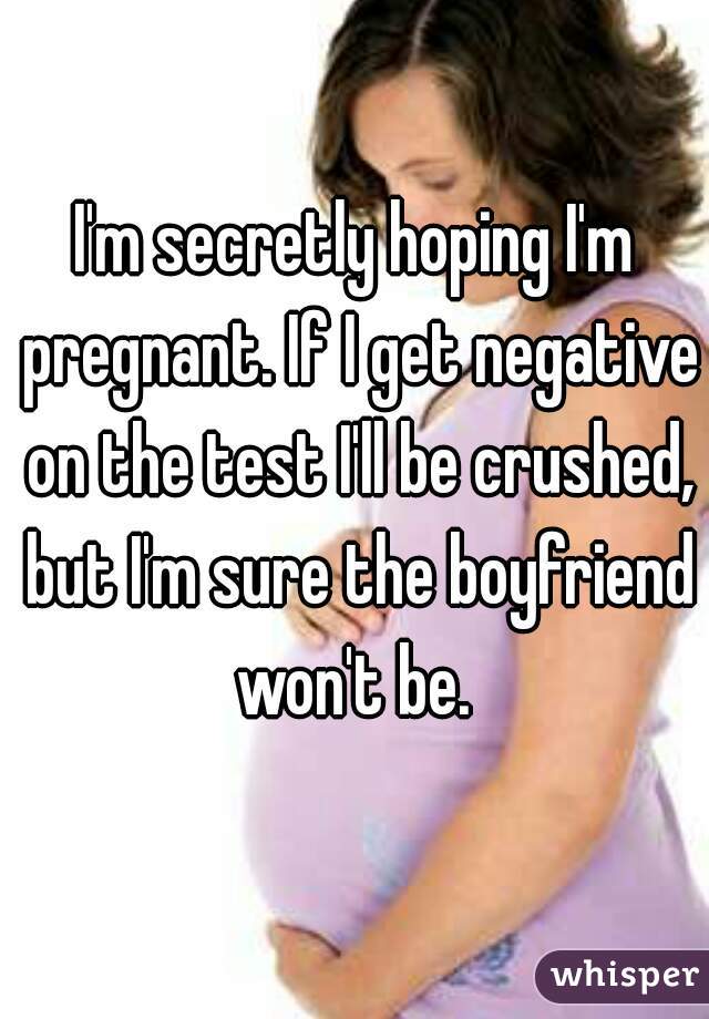 I'm secretly hoping I'm pregnant. If I get negative on the test I'll be crushed, but I'm sure the boyfriend won't be. 