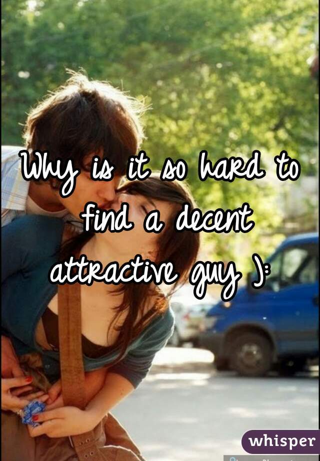 Why is it so hard to find a decent attractive guy ): 