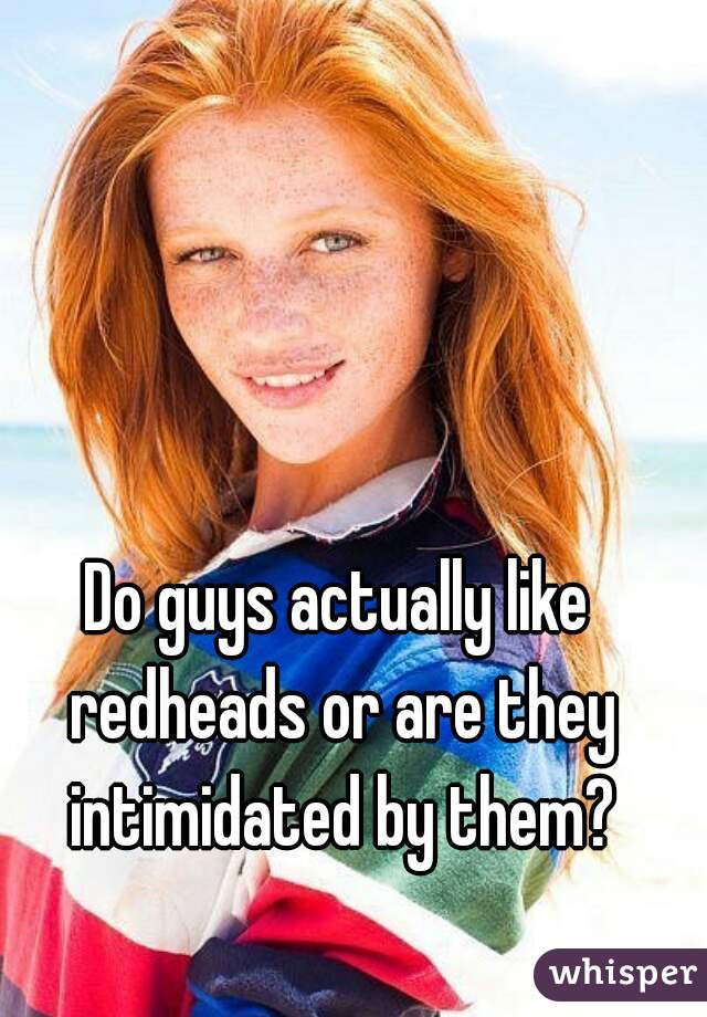 Do guys actually like redheads or are they intimidated by them?