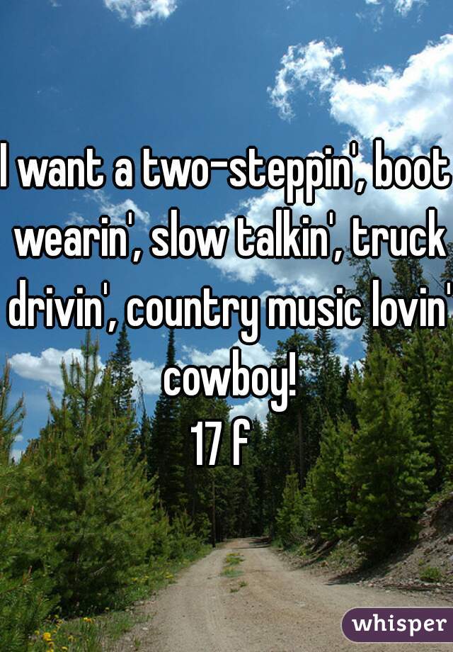 I want a two-steppin', boot wearin', slow talkin', truck drivin', country music lovin' cowboy!
17 f 