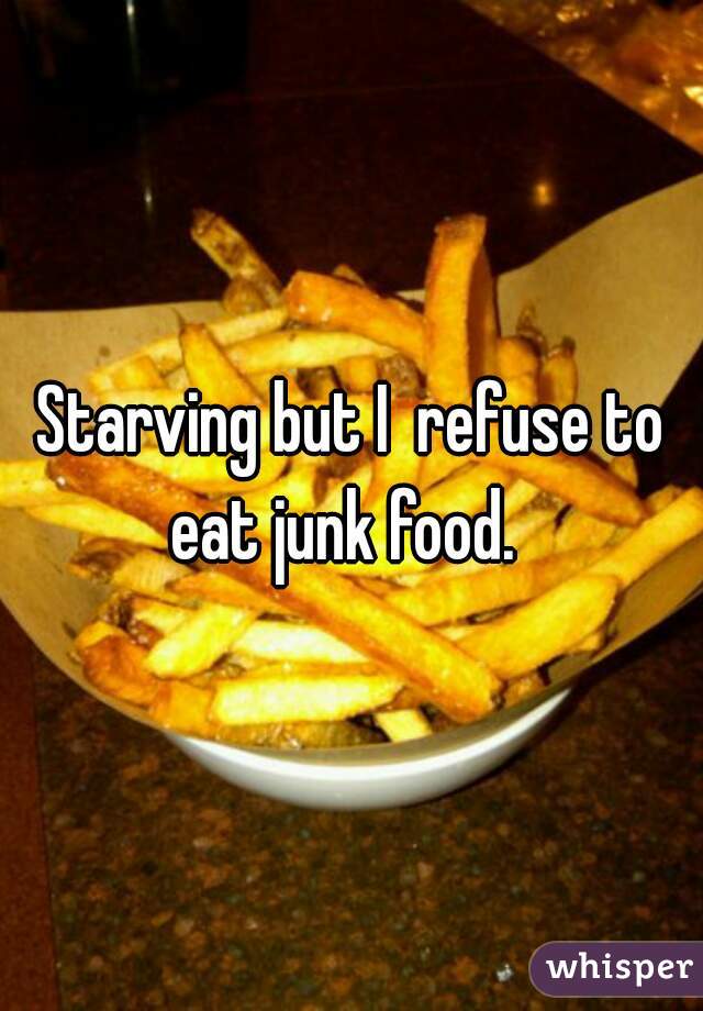 Starving but I  refuse to eat junk food.  