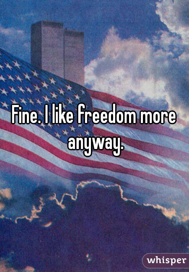 Fine. I like freedom more anyway.