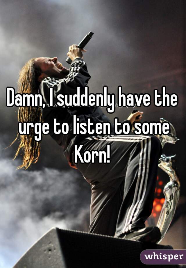 Damn, I suddenly have the urge to listen to some Korn! 