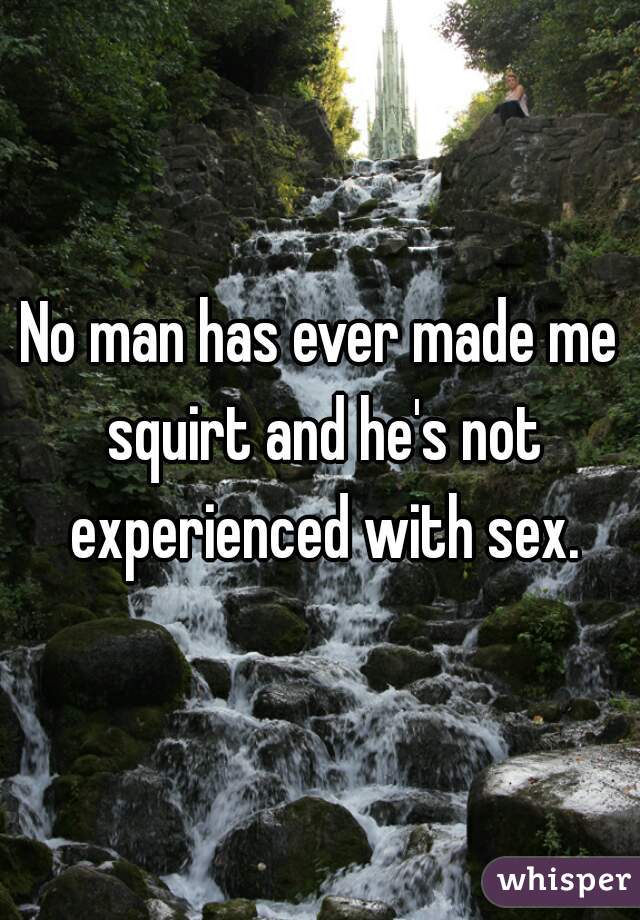 No man has ever made me squirt and he's not experienced with sex.